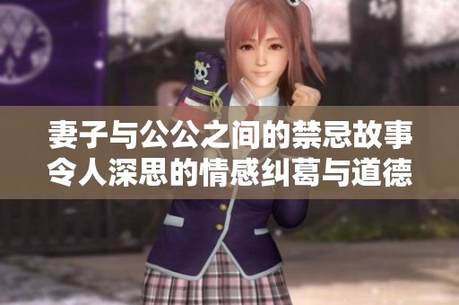 妻子与公公之间的禁忌故事令人深思的情感纠葛与道德挑战
