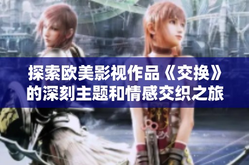探索欧美影视作品《交换》的深刻主题和情感交织之旅