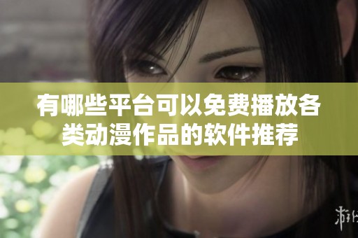 有哪些平台可以免费播放各类动漫作品的软件推荐