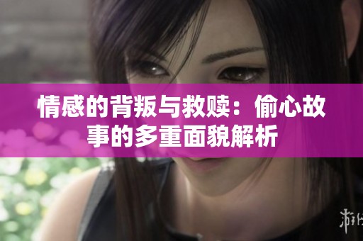 情感的背叛与救赎：偷心故事的多重面貌解析