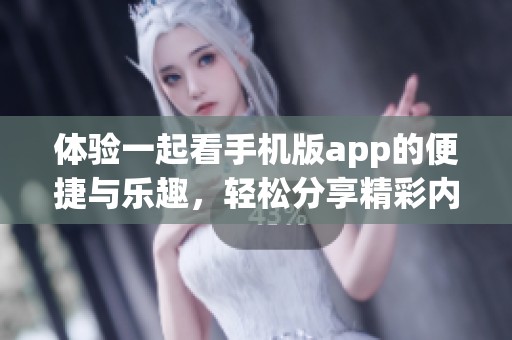 体验一起看手机版app的便捷与乐趣，轻松分享精彩内容！