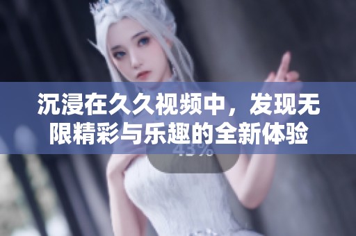 沉浸在久久视频中，发现无限精彩与乐趣的全新体验