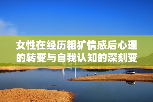 女性在经历粗犷情感后心理的转变与自我认知的深刻变化