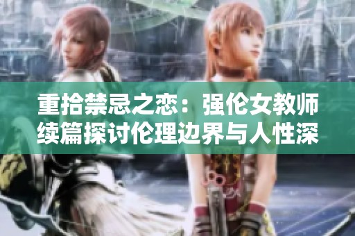 重拾禁忌之恋：强伦女教师续篇探讨伦理边界与人性深度
