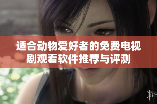 适合动物爱好者的免费电视剧观看软件推荐与评测