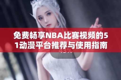 免费畅享NBA比赛视频的51动漫平台推荐与使用指南