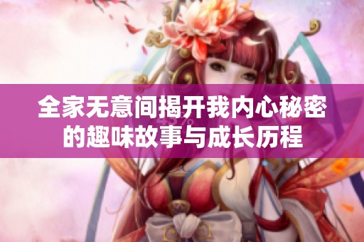 全家无意间揭开我内心秘密的趣味故事与成长历程