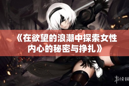 《在欲望的浪潮中探索女性内心的秘密与挣扎》