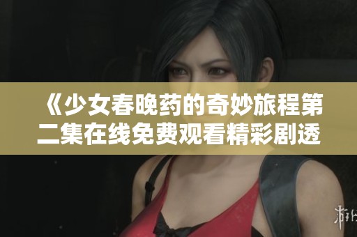 《少女春晚药的奇妙旅程第二集在线免费观看精彩剧透》