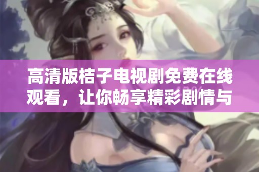 高清版桔子电视剧免费在线观看，让你畅享精彩剧情与感人故事