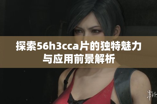 探索56h3cca片的独特魅力与应用前景解析