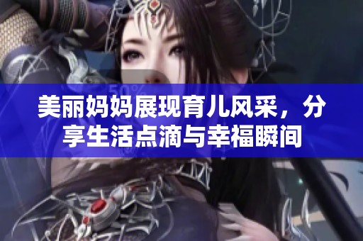 美丽妈妈展现育儿风采，分享生活点滴与幸福瞬间