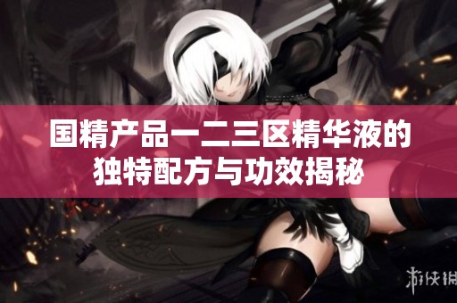 国精产品一二三区精华液的独特配方与功效揭秘