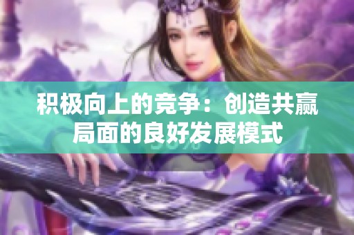 积极向上的竞争：创造共赢局面的良好发展模式