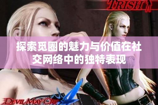 探索觅圈的魅力与价值在社交网络中的独特表现