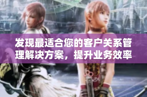发现最适合您的客户关系管理解决方案，提升业务效率与客户满意度