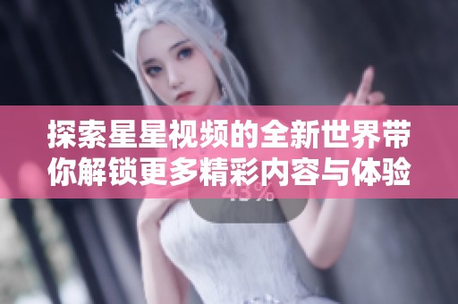 探索星星视频的全新世界带你解锁更多精彩内容与体验