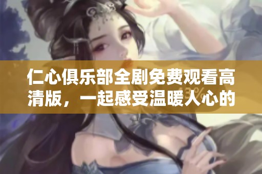 仁心俱乐部全剧免费观看高清版，一起感受温暖人心的故事