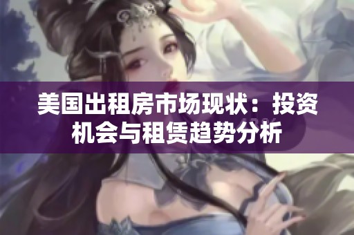 美国出租房市场现状：投资机会与租赁趋势分析
