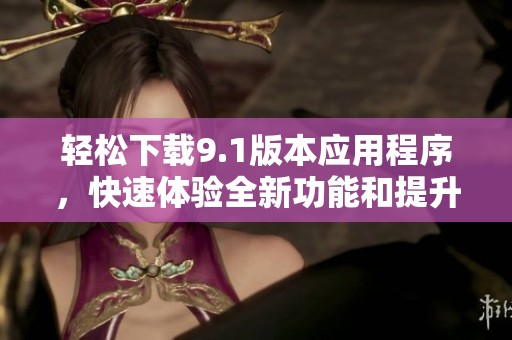 轻松下载9.1版本应用程序，快速体验全新功能和提升性能