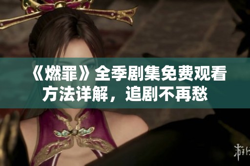 《燃罪》全季剧集免费观看方法详解，追剧不再愁