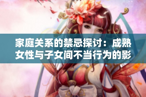 家庭关系的禁忌探讨：成熟女性与子女间不当行为的影像记录