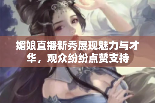 媚娘直播新秀展现魅力与才华，观众纷纷点赞支持