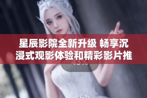 星辰影院全新升级 畅享沉浸式观影体验和精彩影片推荐