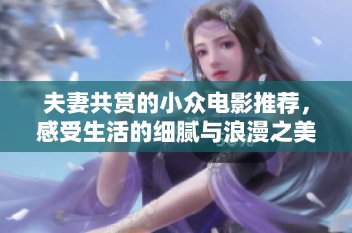 夫妻共赏的小众电影推荐，感受生活的细腻与浪漫之美