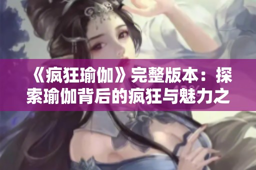 《疯狂瑜伽》完整版本：探索瑜伽背后的疯狂与魅力之旅