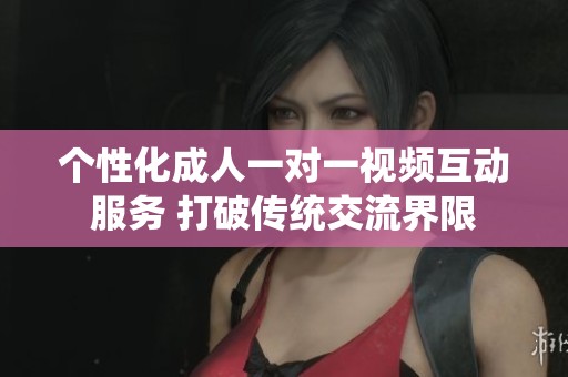 个性化成人一对一视频互动服务 打破传统交流界限