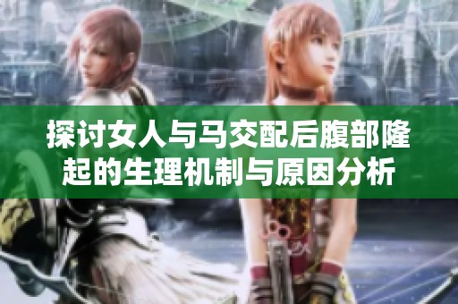 探讨女人与马交配后腹部隆起的生理机制与原因分析