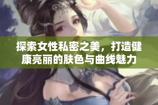 探索女性私密之美，打造健康亮丽的肤色与曲线魅力