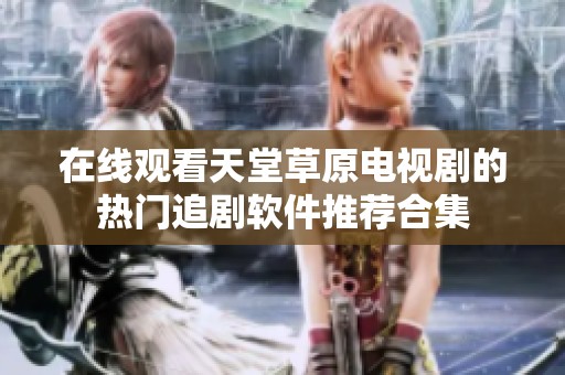 在线观看天堂草原电视剧的热门追剧软件推荐合集
