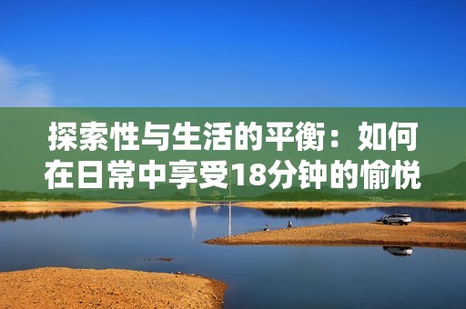 探索性与生活的平衡：如何在日常中享受18分钟的愉悦时光