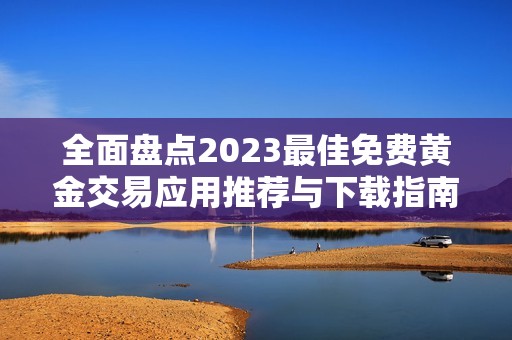 全面盘点2023最佳免费黄金交易应用推荐与下载指南