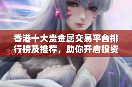 香港十大贵金属交易平台排行榜及推荐，助你开启投资新机遇