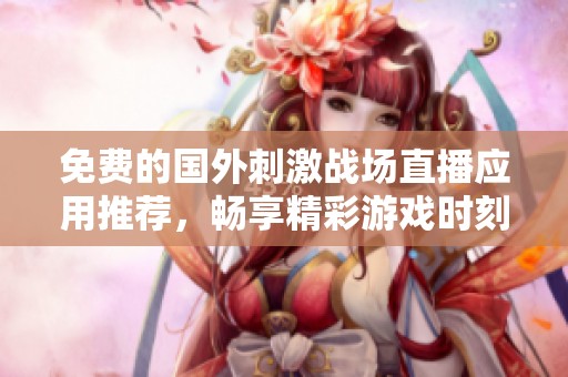 免费的国外刺激战场直播应用推荐，畅享精彩游戏时刻！