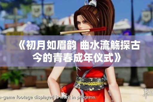 《初月如眉韵 曲水流觞探古今的青春成年仪式》