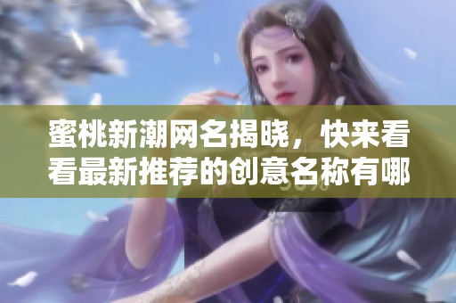 蜜桃新潮网名揭晓，快来看看最新推荐的创意名称有哪些