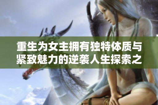 重生为女主拥有独特体质与紧致魅力的逆袭人生探索之旅