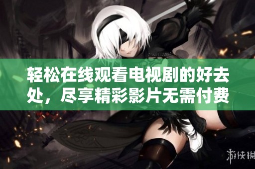 轻松在线观看电视剧的好去处，尽享精彩影片无需付费
