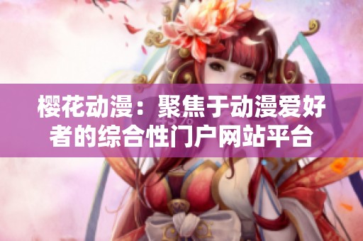 樱花动漫：聚焦于动漫爱好者的综合性门户网站平台