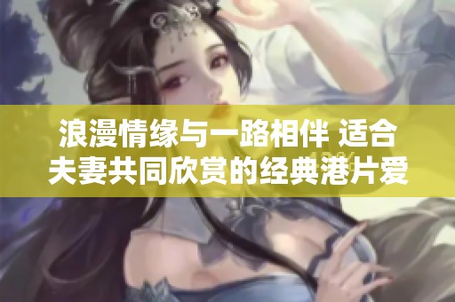 浪漫情缘与一路相伴 适合夫妻共同欣赏的经典港片爱情剧推荐