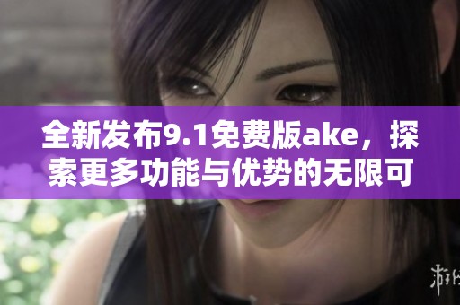 全新发布9.1免费版ake，探索更多功能与优势的无限可能