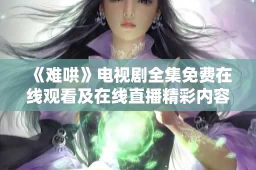 《难哄》电视剧全集免费在线观看及在线直播精彩内容分享