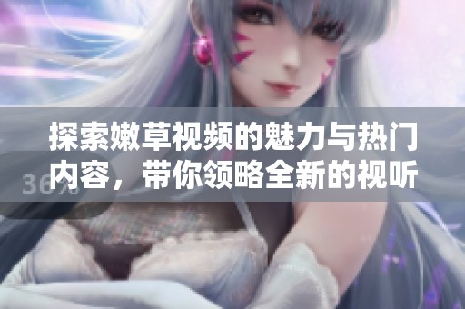 探索嫩草视频的魅力与热门内容，带你领略全新的视听体验