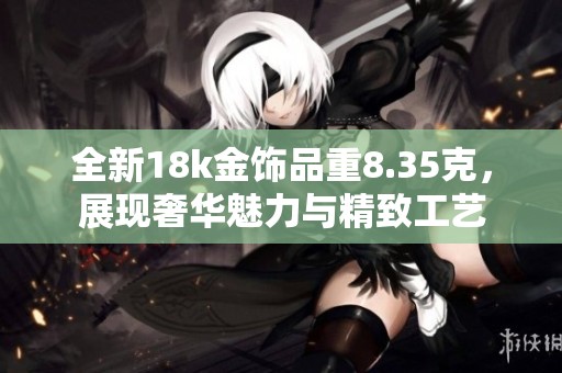 全新18k金饰品重8.35克，展现奢华魅力与精致工艺