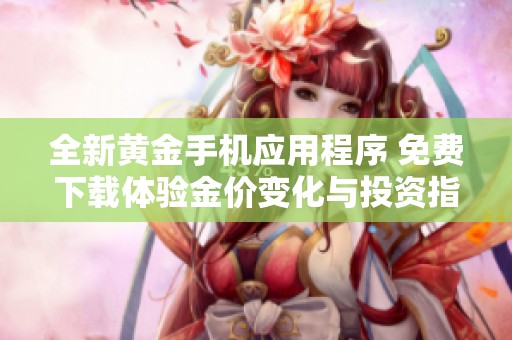 全新黄金手机应用程序 免费下载体验金价变化与投资指南
