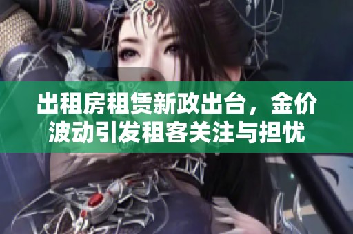 出租房租赁新政出台，金价波动引发租客关注与担忧